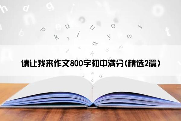 请让我来作文800字初中满分(精选2篇)