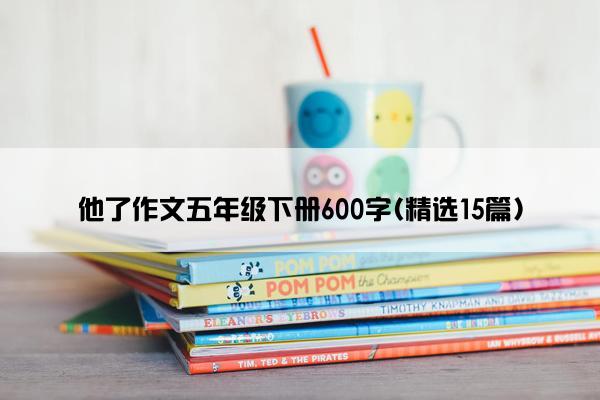 他了作文五年级下册600字(精选15篇)