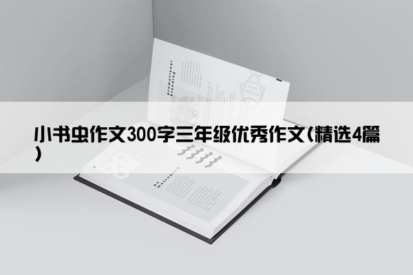 小书虫作文300字三年级优秀作文(精选4篇)