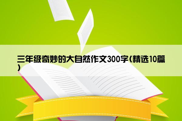 三年级奇妙的大自然作文300字(精选10篇)