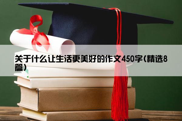 关于什么让生活更美好的作文450字(精选8篇)