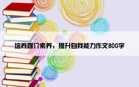 培养媒介素养，提升自我能力作文800字