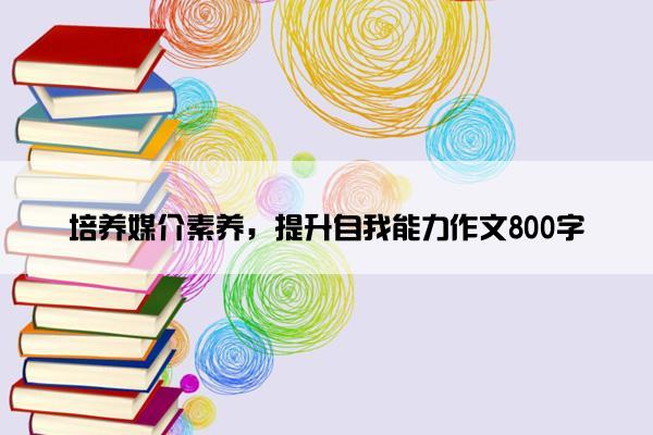 培养媒介素养，提升自我能力作文800字