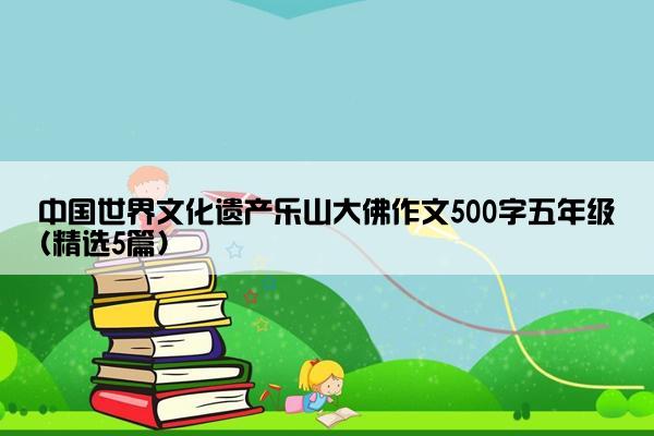 中国世界文化遗产乐山大佛作文500字五年级(精选5篇)