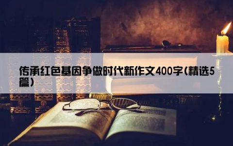 传承红色基因争做时代新作文400字(精选5篇)
