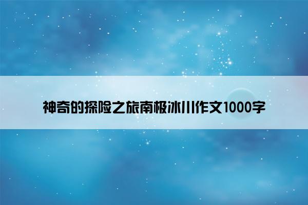 神奇的探险之旅南极冰川作文1000字