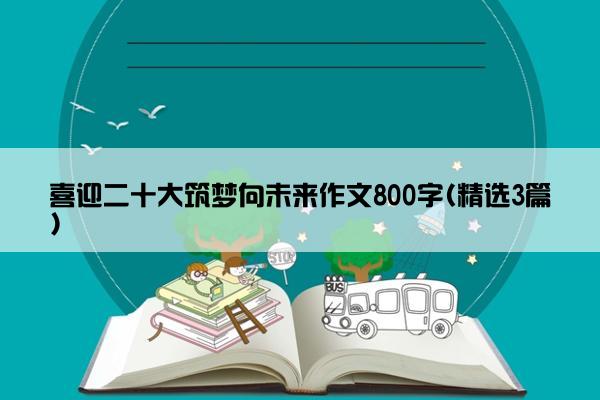 喜迎二十大筑梦向未来作文800字(精选3篇)