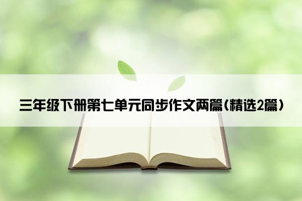 三年级下册第七单元同步作文两篇(精选2篇)