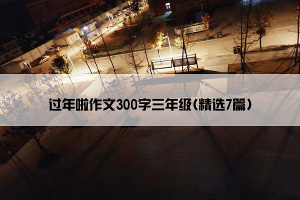 过年啦作文300字三年级(精选7篇)