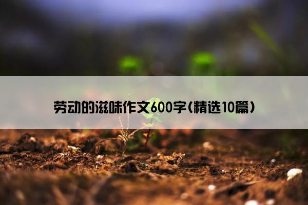 劳动的滋味作文600字(精选10篇)