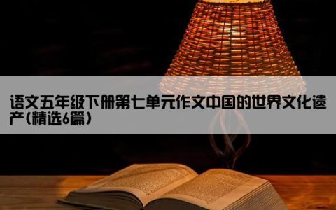 语文五年级下册第七单元作文中国的世界文化遗产(精选6篇)