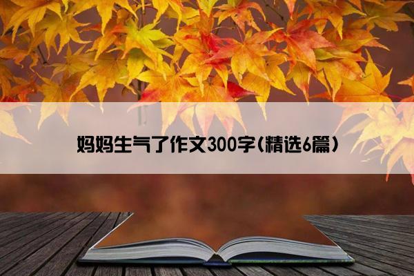 妈妈生气了作文300字(精选6篇)