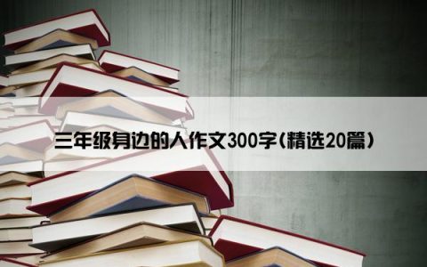 三年级身边的人作文300字(精选20篇)