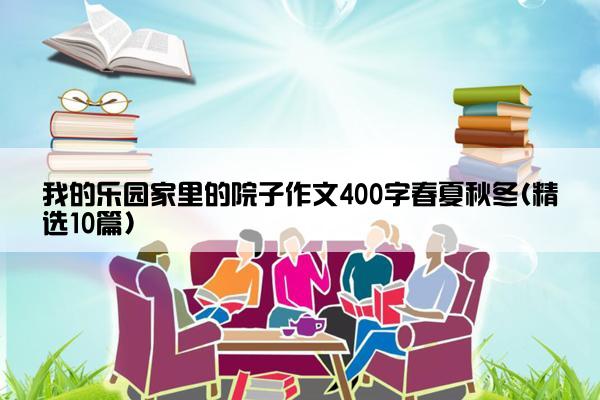 我的乐园家里的院子作文400字春夏秋冬(精选10篇)