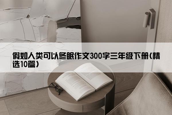 假如人类可以冬眠作文300字三年级下册(精选10篇)