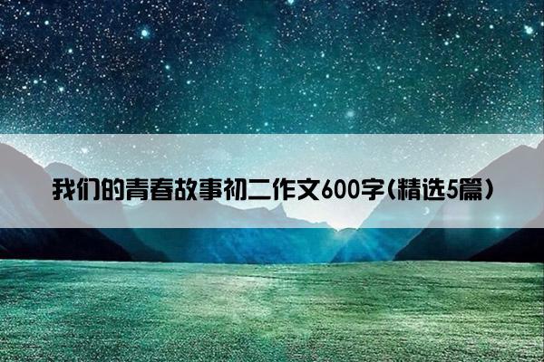 我们的青春故事初二作文600字(精选5篇)