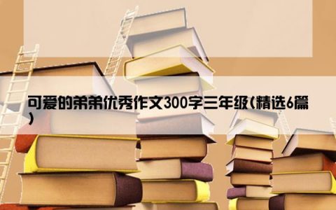 可爱的弟弟优秀作文300字三年级(精选6篇)
