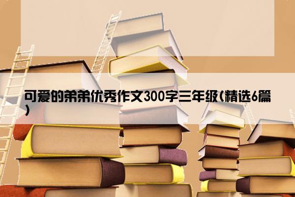 可爱的弟弟优秀作文300字三年级(精选6篇)