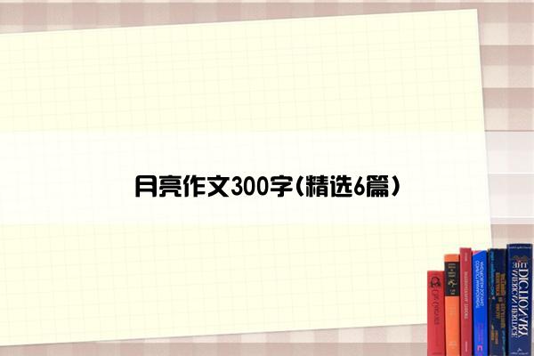 月亮作文300字(精选6篇)