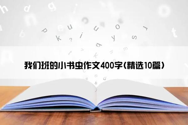 我们班的小书虫作文400字(精选10篇)