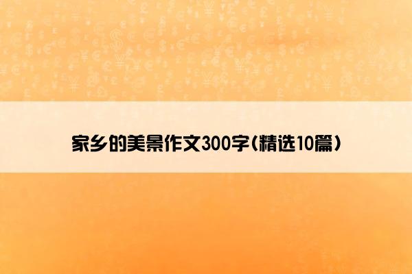 家乡的美景作文300字(精选10篇)