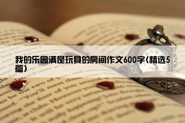 我的乐园满是玩具的房间作文600字(精选5篇)