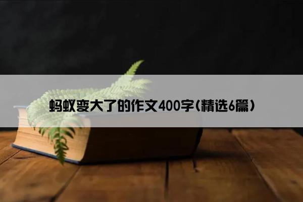 蚂蚁变大了的作文400字(精选6篇)