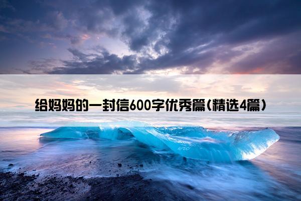 给妈妈的一封信600字优秀篇(精选4篇)