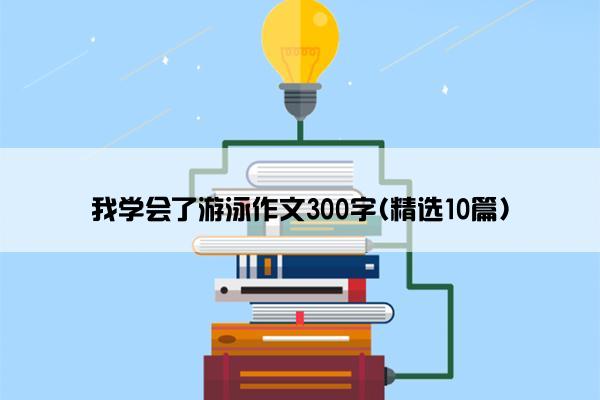 我学会了游泳作文300字(精选10篇)