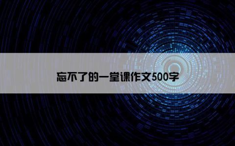 忘不了的一堂课作文500字