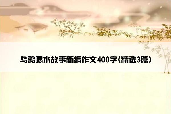 乌鸦喝水故事新编作文400字(精选3篇)