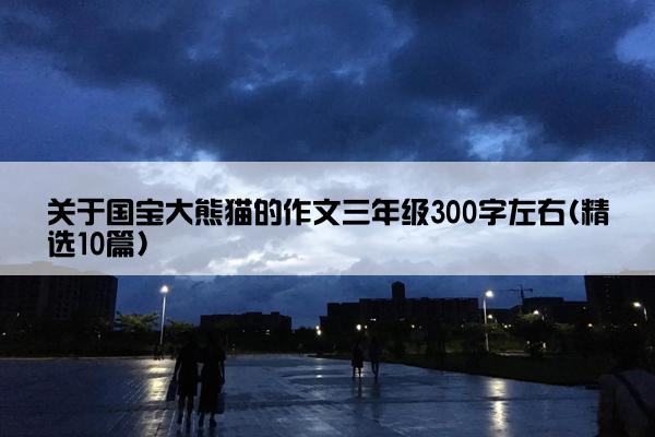 关于国宝大熊猫的作文三年级300字左右(精选10篇)