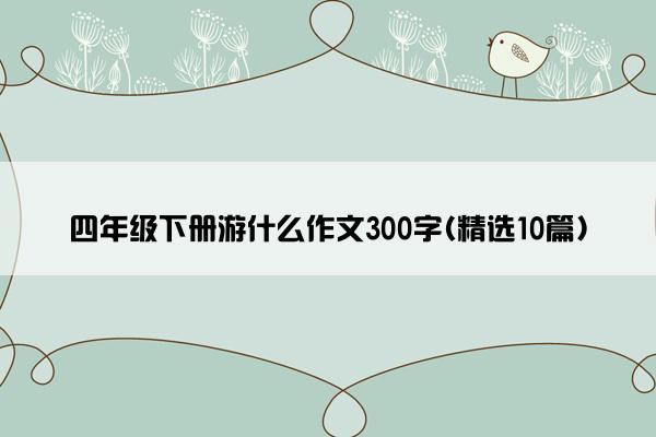 四年级下册游什么作文300字(精选10篇)