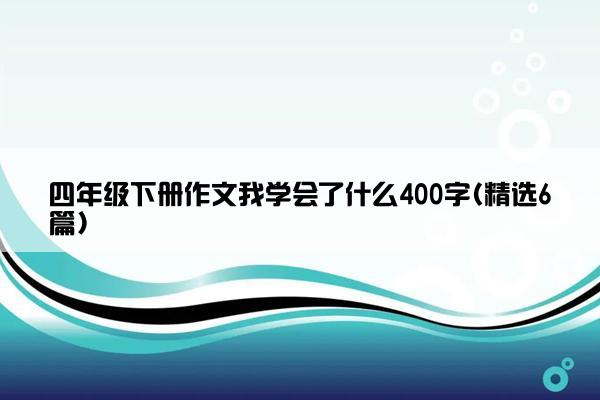 四年级下册作文我学会了什么400字(精选6篇)