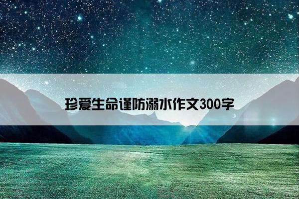 珍爱生命谨防溺水作文300字