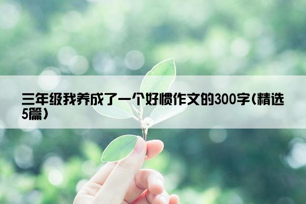 三年级我养成了一个好惯作文的300字(精选5篇)