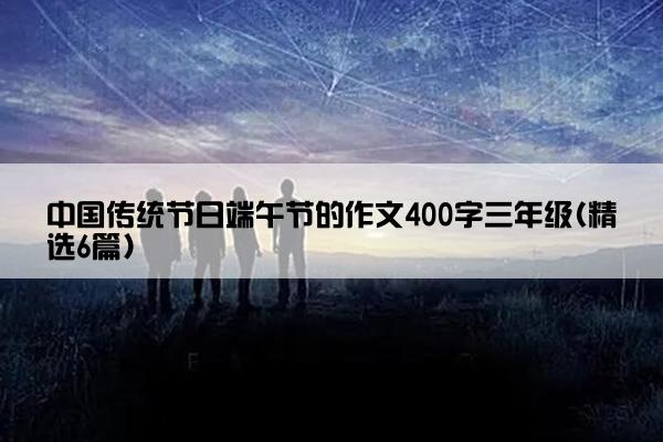 中国传统节日端午节的作文400字三年级(精选6篇)