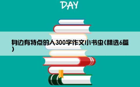身边有特点的人300字作文小书虫(精选6篇)