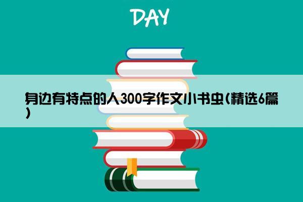 身边有特点的人300字作文小书虫(精选6篇)