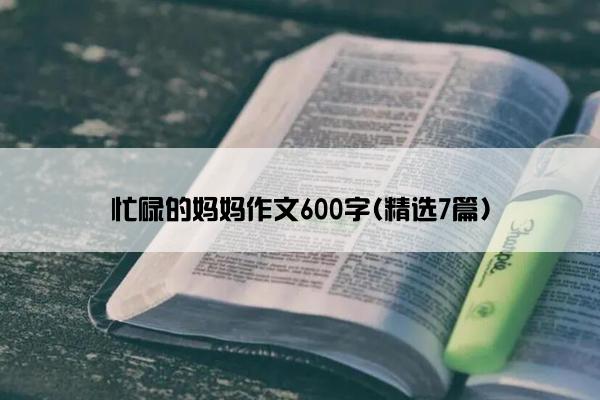 忙碌的妈妈作文600字(精选7篇)