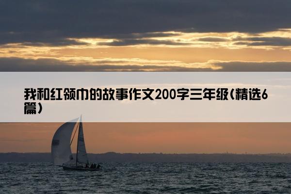 我和红领巾的故事作文200字三年级(精选6篇)