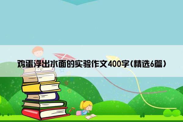 鸡蛋浮出水面的实验作文400字(精选6篇)