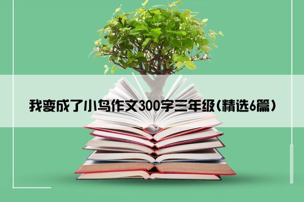 我变成了小鸟作文300字三年级(精选6篇)