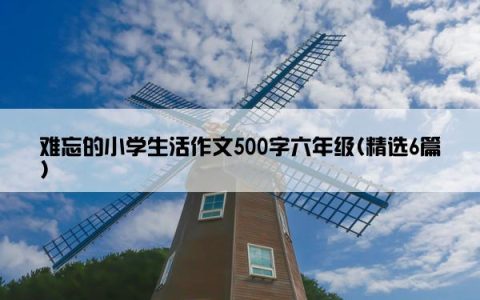 难忘的小学生活作文500字六年级(精选6篇)