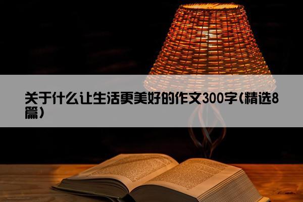 关于什么让生活更美好的作文300字(精选8篇)