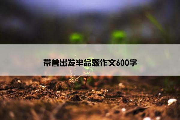 带着出发半命题作文600字