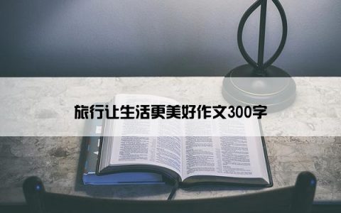旅行让生活更美好作文300字