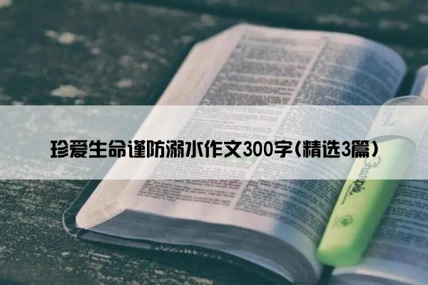 珍爱生命谨防溺水作文300字(精选3篇)