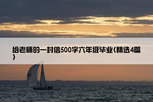 给老师的一封信500字六年级毕业(精选4篇)