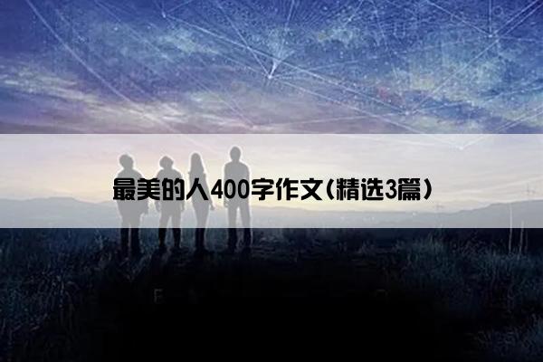 最美的人400字作文(精选3篇)